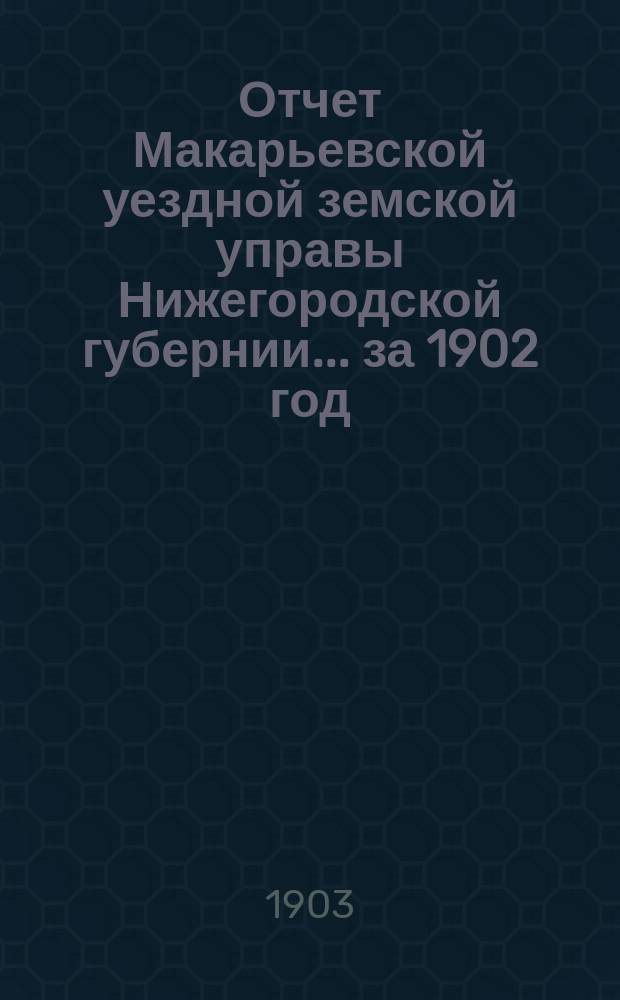 Отчет Макарьевской уездной земской управы Нижегородской губернии.... за 1902 год