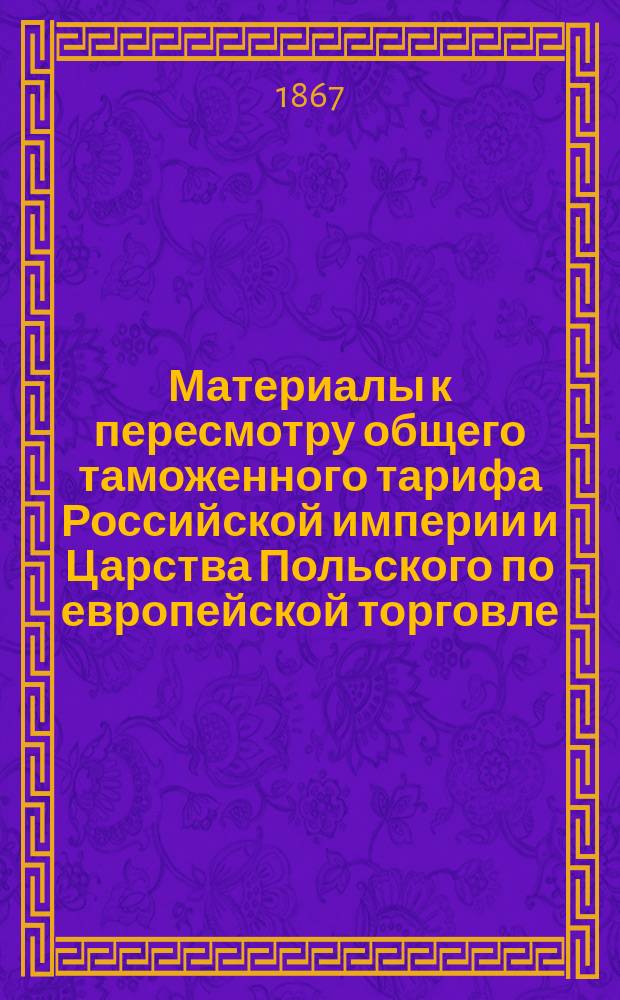 Материалы к пересмотру общего таможенного тарифа Российской империи и Царства Польского по европейской торговле. 3 : Сведения о состоянии главных отраслей фабричной и заводской промышленности в России, собранные по Департаменту торговли и мануфактур