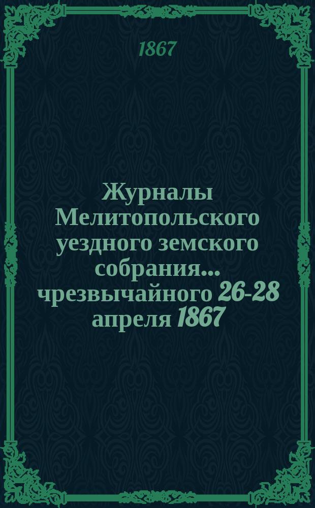 Журналы Мелитопольского уездного земского собрания... ... чрезвычайного [26-28 апреля] 1867