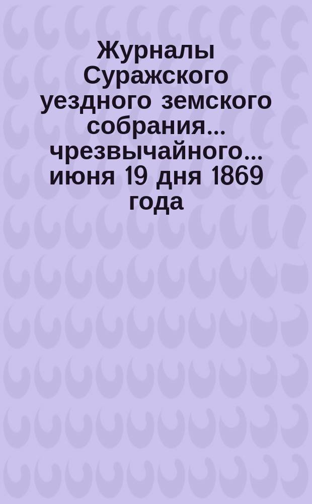 Журналы Суражского уездного земского собрания... чрезвычайного... [июня 19 дня] 1869 [года]
