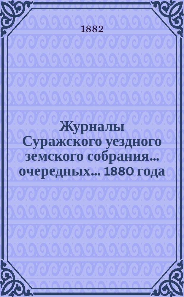 Журналы Суражского уездного земского собрания... очередных... 1880 года : очередных... 1880 года, смета расходов уездных земских сумм и раскладка денежных сборов по Суражскому уезду на 1881 год