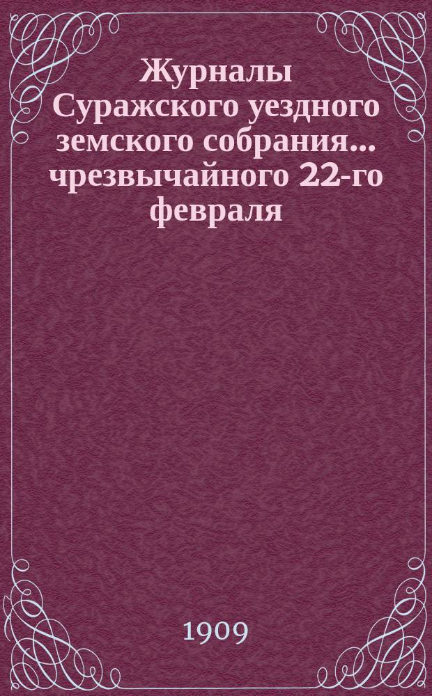 Журналы Суражского уездного земского собрания... чрезвычайного 22-го февраля : чрезвычайного 22-го февраля, 16 июля, очередного 25 сентября - 1 октября и чрезвычайного 18 ноября 1908 года, со сметою и раскладкою земских сборов на 1909 год