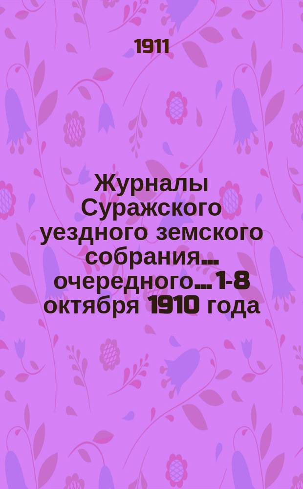 Журналы Суражского уездного земского собрания... очередного... 1-8 октября 1910 года : очередного... 1-8 октября 1910 года, со сметою и раскладкою земских сборов на 1911 год