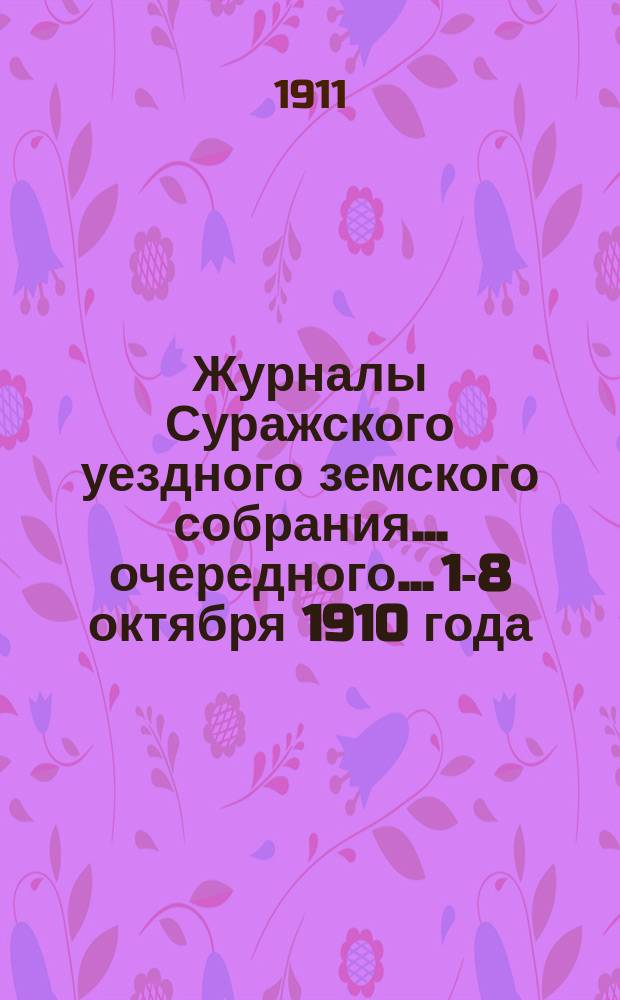 Журналы Суражского уездного земского собрания... очередного... 1-8 октября 1910 года : очередного... 1-8 октября 1910 года, со сметою и раскладкою земских сборов на 1911 год