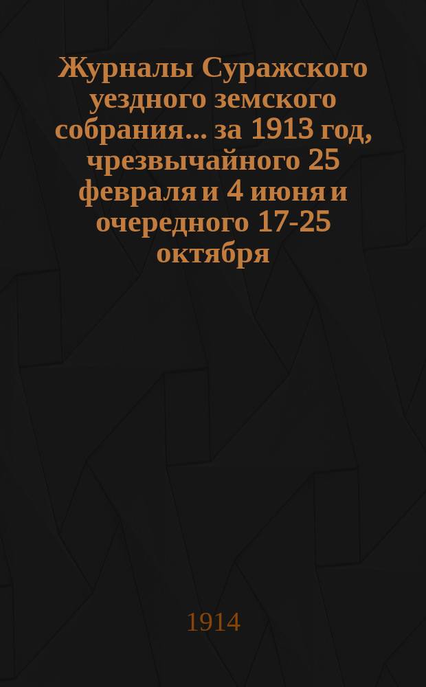 Журналы Суражского уездного земского собрания... за 1913 год, чрезвычайного 25 февраля и 4 июня и очередного 17-25 октября