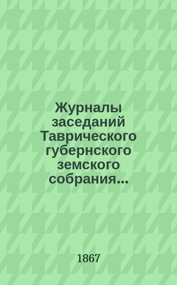 Журналы заседаний Таврического губернского земского собрания.. : С прил. чрезвычайного... 1867 года