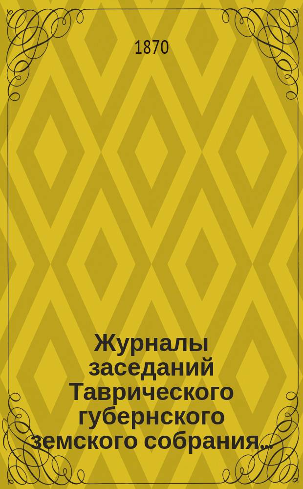 Журналы заседаний Таврического губернского земского собрания.. : С прил. 4 созыва, с 26-го ноября по 16-е декабря 1869 года