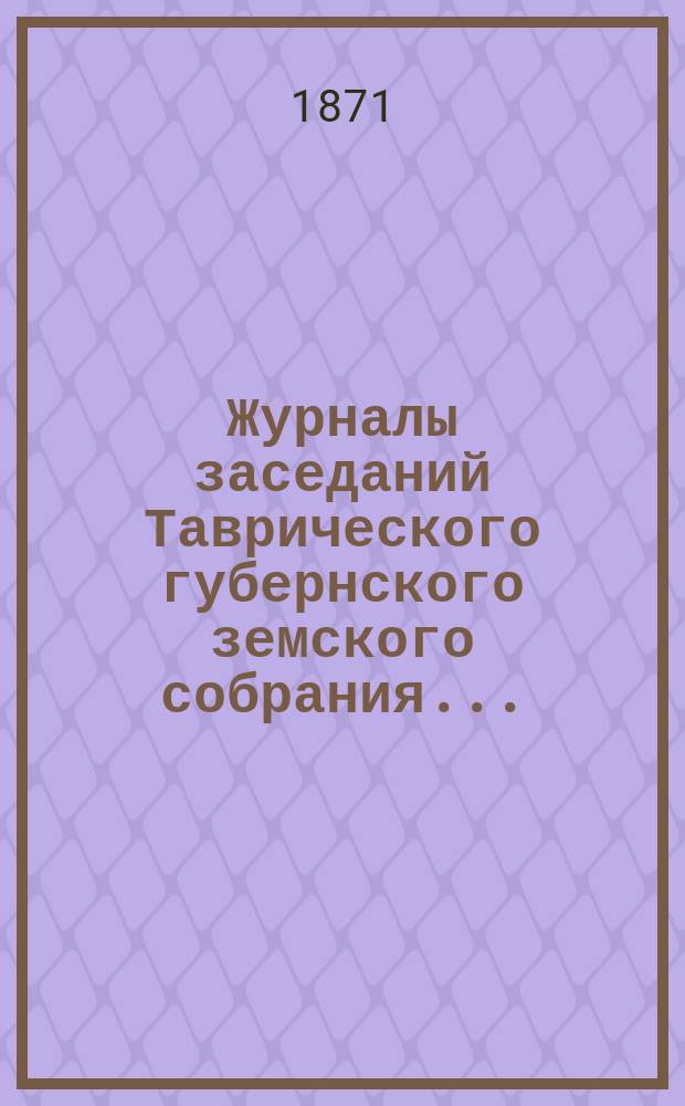Журналы заседаний Таврического губернского земского собрания.. : С прил. 5-го созыва... с 26 ноября по 16 декабря 1870 года