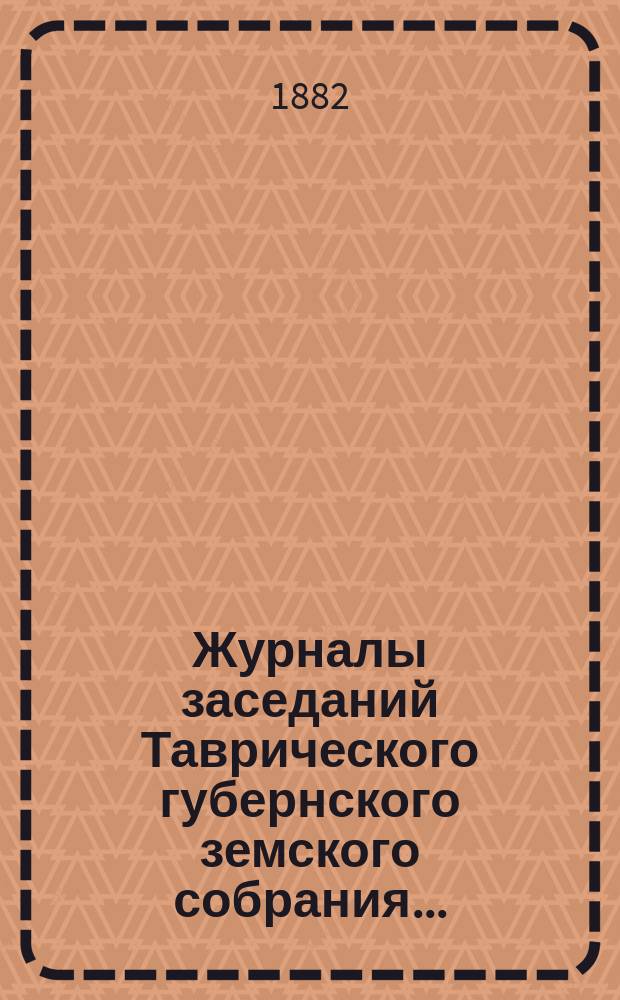 Журналы заседаний Таврического губернского земского собрания.. : С прил. XVI очередной сессии 10-16 января 1882 года