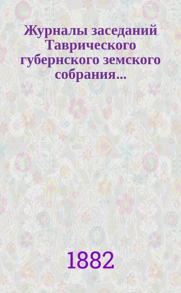 Журналы заседаний Таврического губернского земского собрания.. : С прил. чрезвычайного... 5 июня и 9 и 10 сентября 1882 года