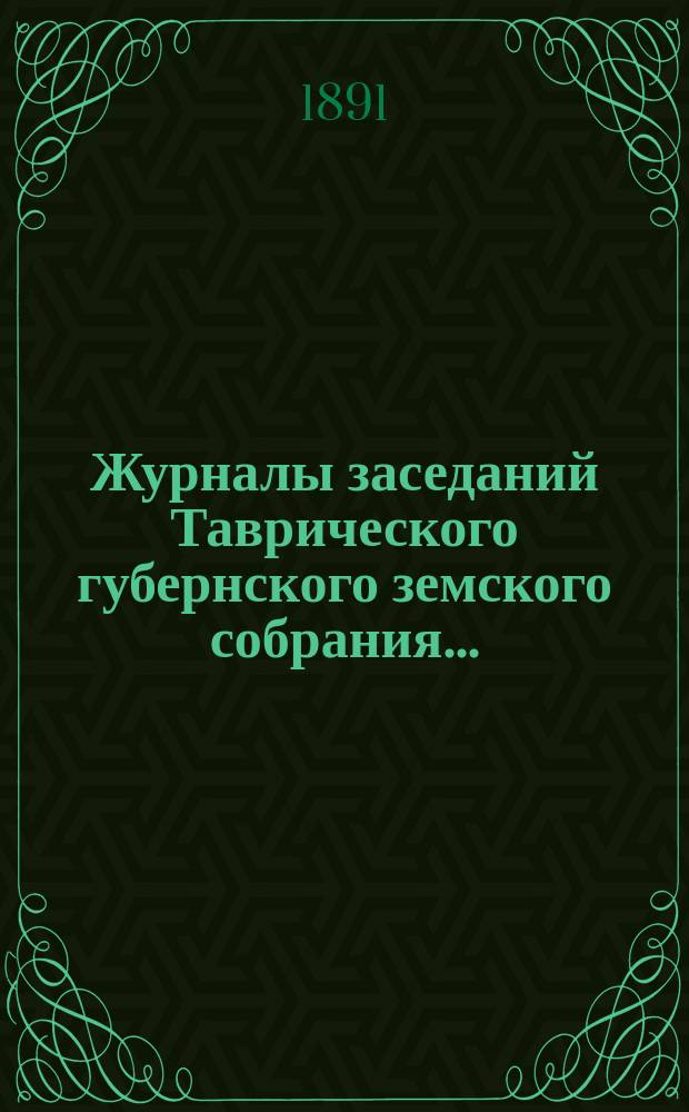 Журналы заседаний Таврического губернского земского собрания.. : С прил. XXV очередной сессии, 22-29 января 1891 года, и чрезвычайного 12 марта 1891 года