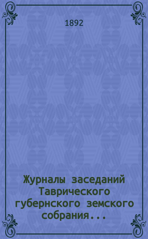 Журналы заседаний Таврического губернского земского собрания.. : С прил. XXVI очередной сессии, 10-19 декабря 1891 года