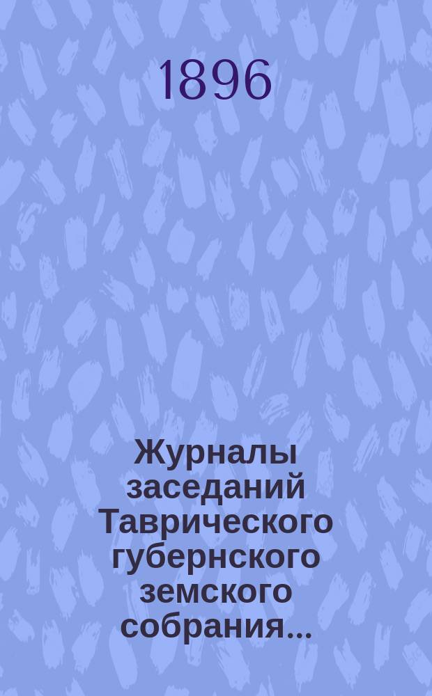 Журналы заседаний Таврического губернского земского собрания.. : С прил. XXX очередной сессии 11-23 января 1896 года