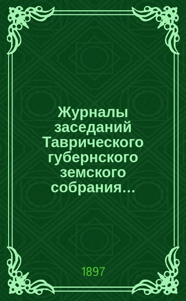 Журналы заседаний Таврического губернского земского собрания.. : С прил. XXXI очередной сессии, 19-27 января 1897 года