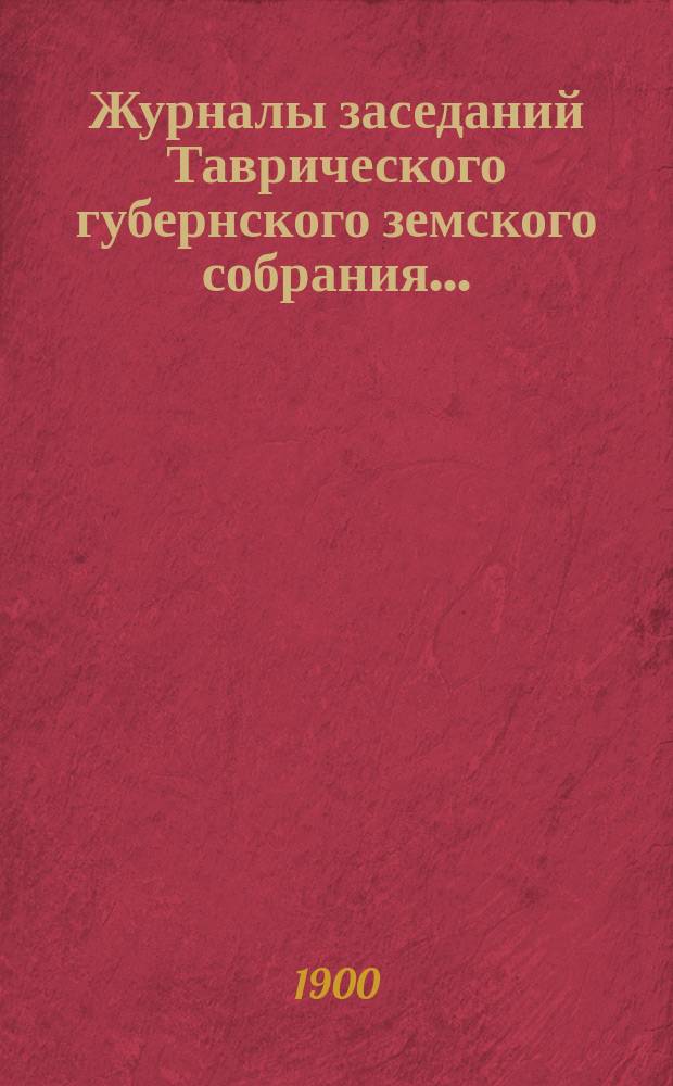Журналы заседаний Таврического губернского земского собрания.. : С прил. XXXIV очередной сессии, 10-19 декабря 1899 года