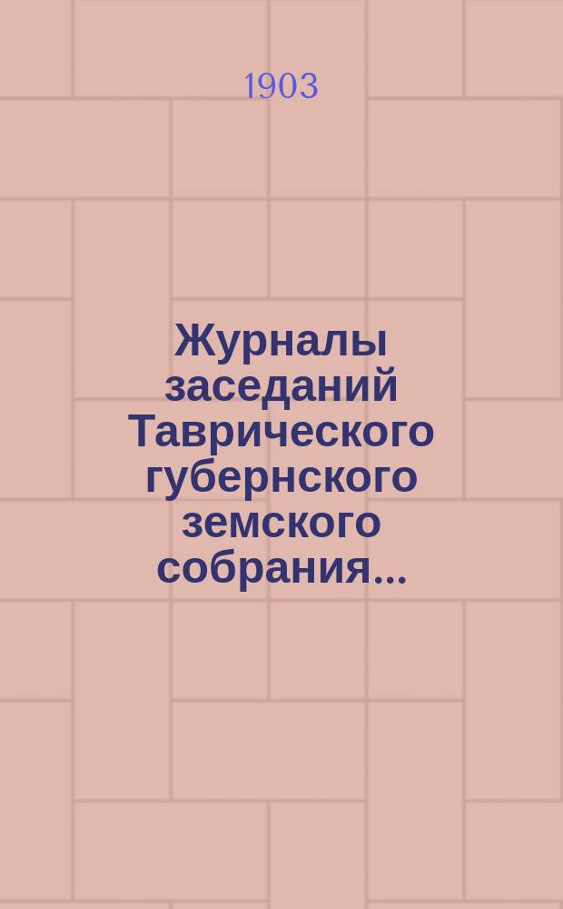 Журналы заседаний Таврического губернского земского собрания.. : С прил. чрезвычайной сессии 17 мая 1903 года