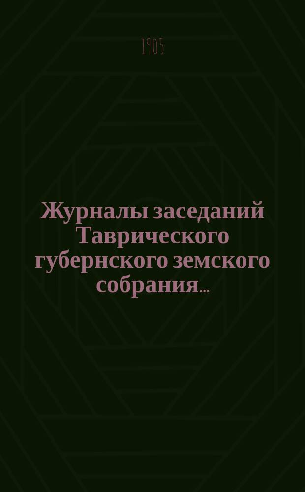 Журналы заседаний Таврического губернского земского собрания.. : С прил. чрезвычайной сессии c 7 по 8 июня 1905 года