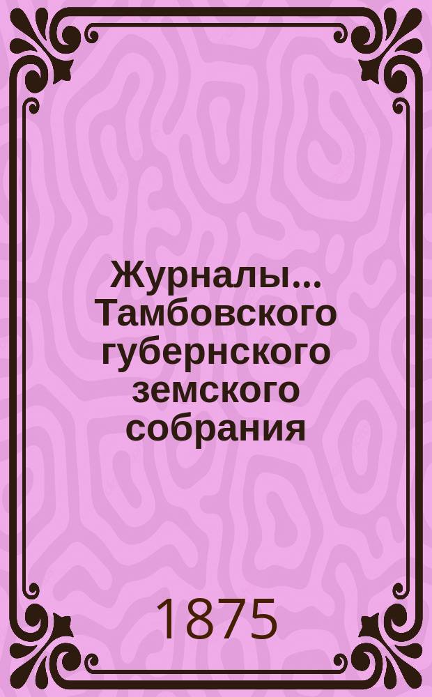 Журналы... Тамбовского губернского земского собрания : С прил. очередного... в декабре 1874 года