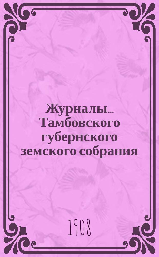 Журналы... Тамбовского губернского земского собрания : С прил. экстренного... июльской сессии 1908 года