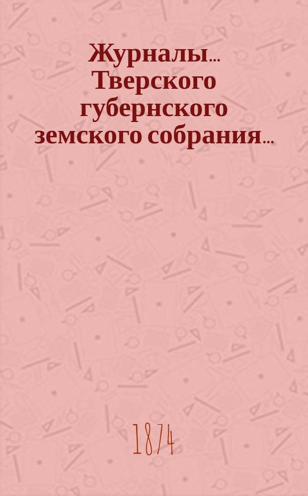 Журналы... Тверского губернского земского собрания.. : С прил. в декабре месяце 1873 года