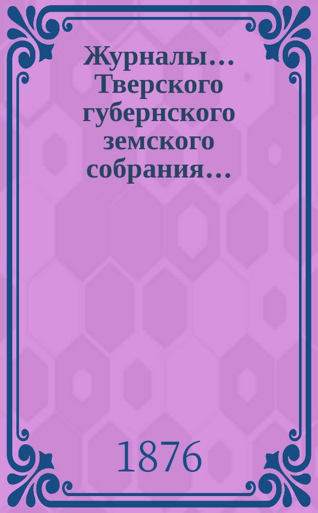 Журналы... Тверского губернского земского собрания.. : С прил. очередного... за 1875 год