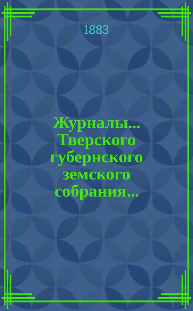 Журналы... Тверского губернского земского собрания.. : С прил. очередного... [8-14 декабря] 1882 года