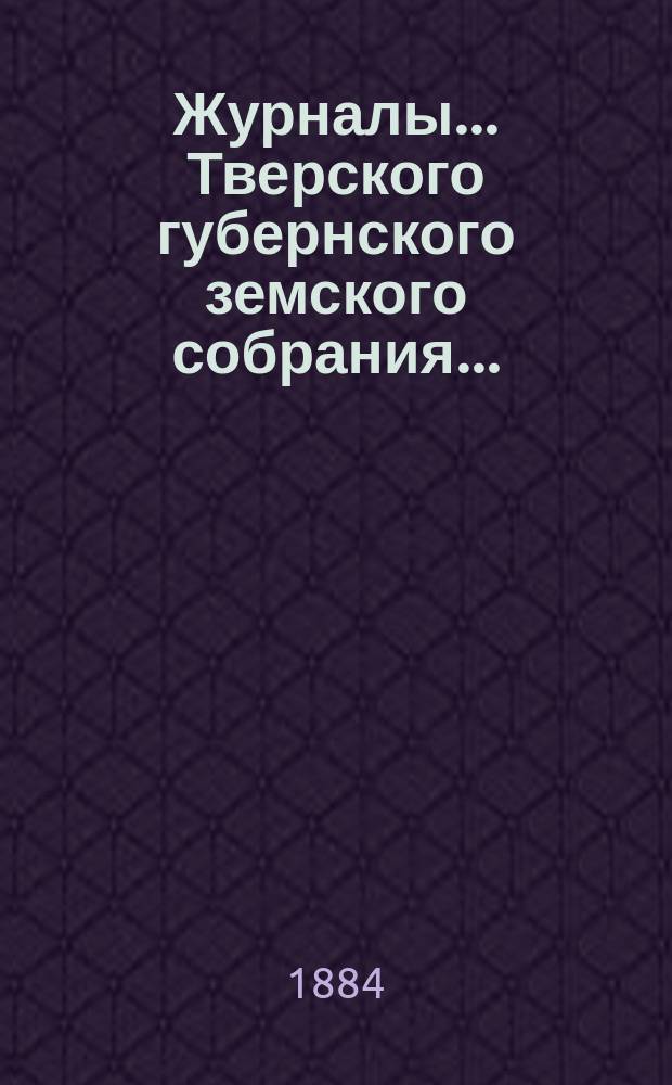 Журналы... Тверского губернского земского собрания.. : С прил. очередного... [8-17 декабря] 1883 года и экстренного 15 марта 1884 года