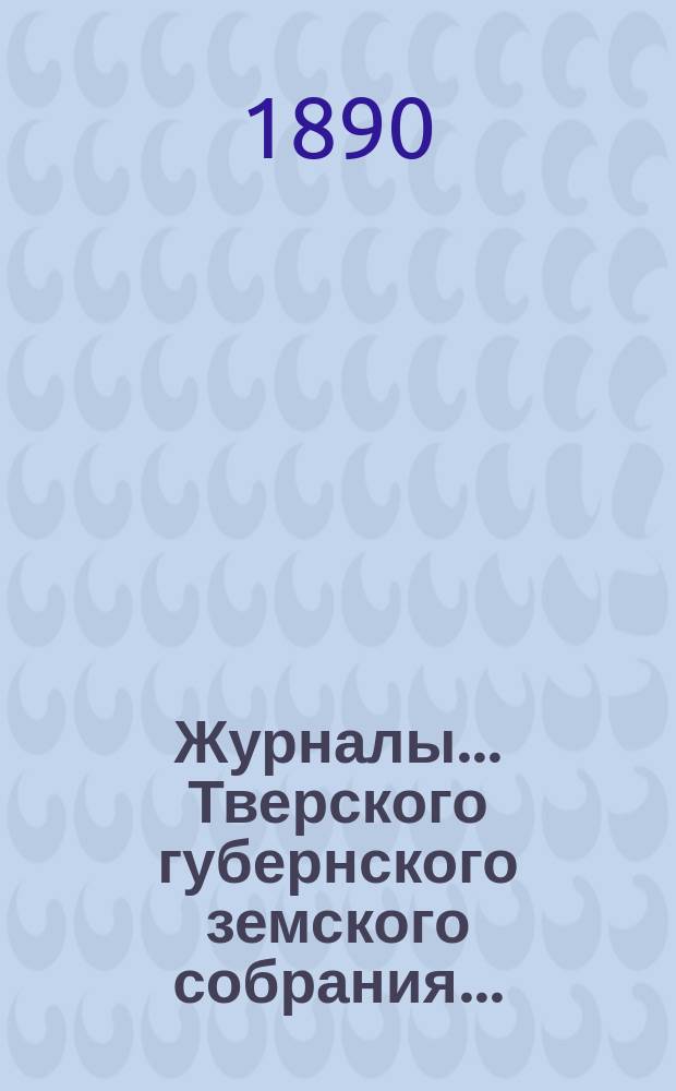 Журналы... Тверского губернского земского собрания.. : С прил. очередного... 8-19 декабря 1889 года
