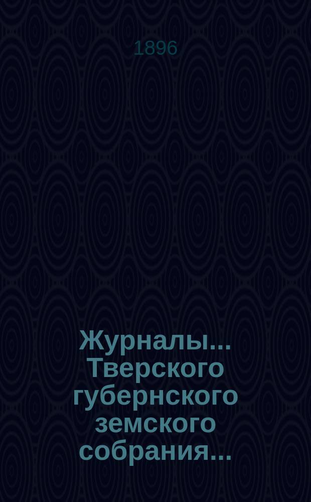 Журналы... Тверского губернского земского собрания.. : С прил. очередного... 8-17 декабря 1895 г. и 22-29 января 1896 г.