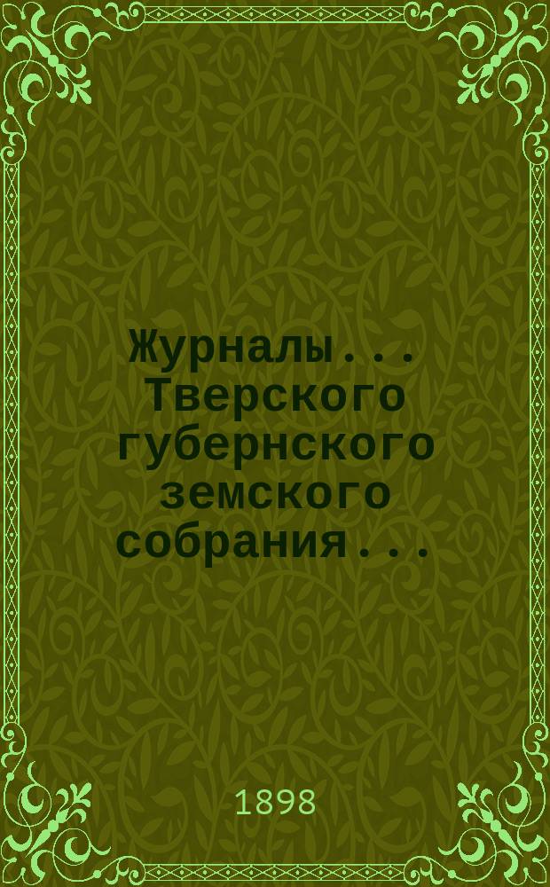 Журналы... Тверского губернского земского собрания.. : С прил. очередного... 8-21 января и 19-27 февраля и экстренного 29 мая 1898 г.