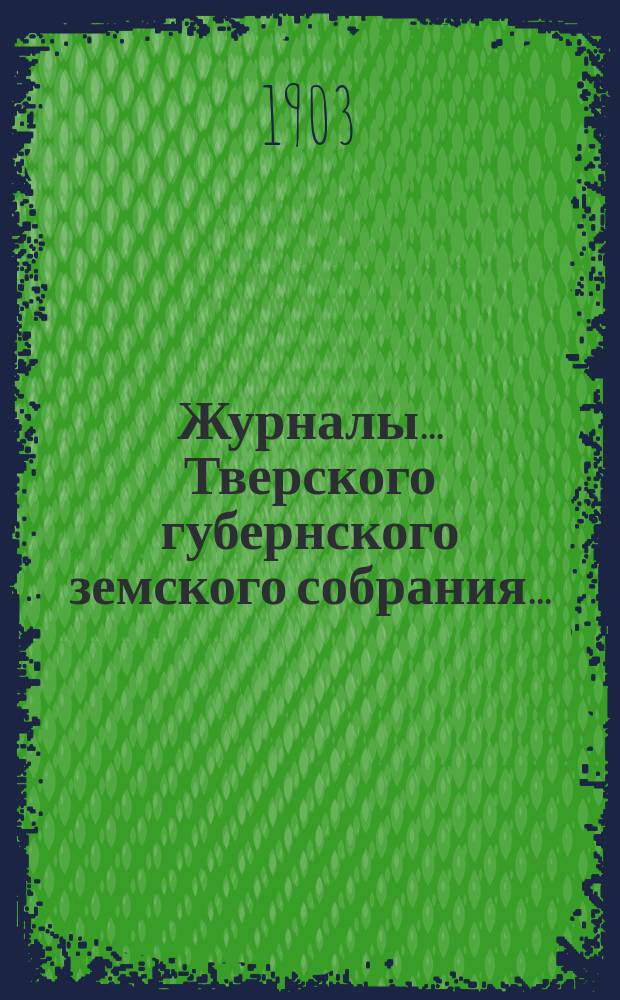 Журналы... Тверского губернского земского собрания.. : С прил. чрезвычайной сессии 27-28 марта 1903 г.