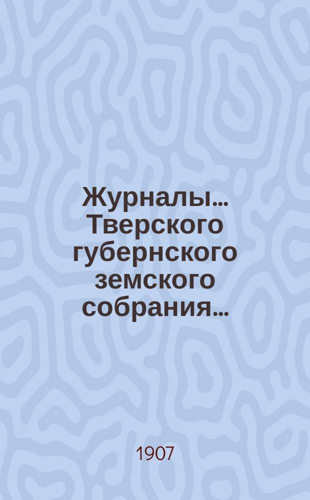 Журналы... Тверского губернского земского собрания.. : С прил. очередного... сессии 1906 года