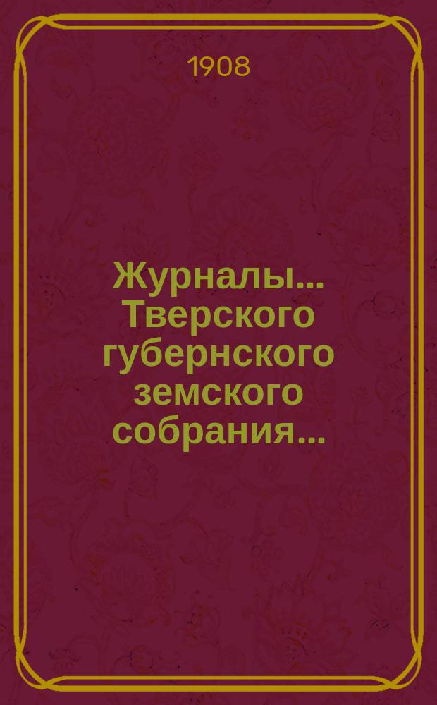 Журналы... Тверского губернского земского собрания.. : С прил. очередного... сессии 1907 года (8-19 декабря) и чрезвычайного... 16-17 мая 1907 года