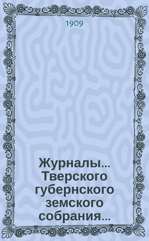 Журналы... Тверского губернского земского собрания.. : С прил. 44-й очередной сессии 1908 г. (10-18 января и 24-28 февраля 1909 г.) и 25-го чрезвычайного... (16-17 марта 1908 г.)