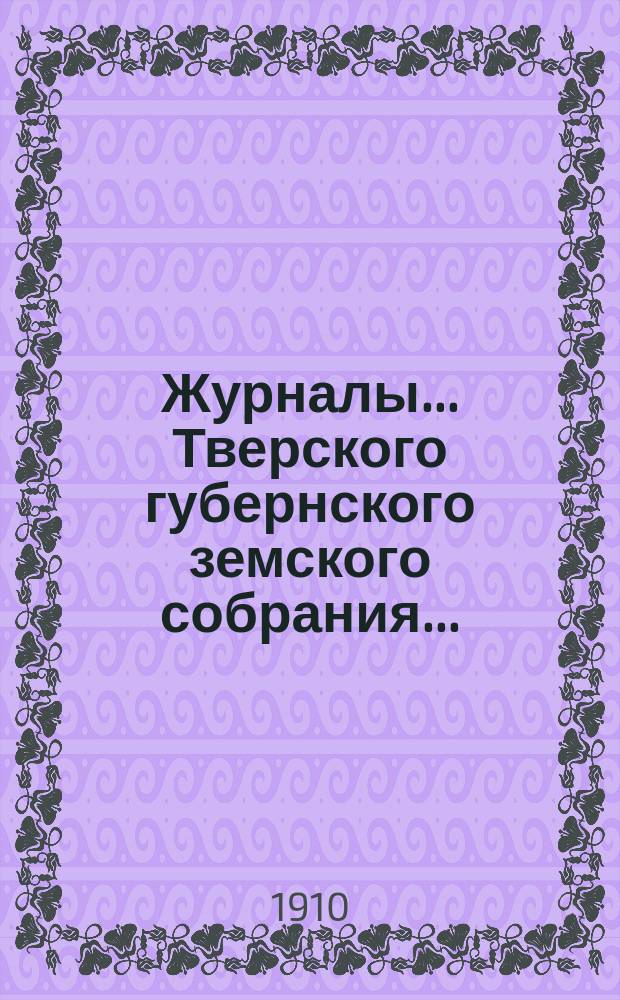 Журналы... Тверского губернского земского собрания.. : С прил. 45-й очередной сессии 1909 г. (11-19 января и 3-6 февраля 1910 г.) и чрезвычайных... (5 мая, 2-4 июля и 3 сентября 1909 г.)