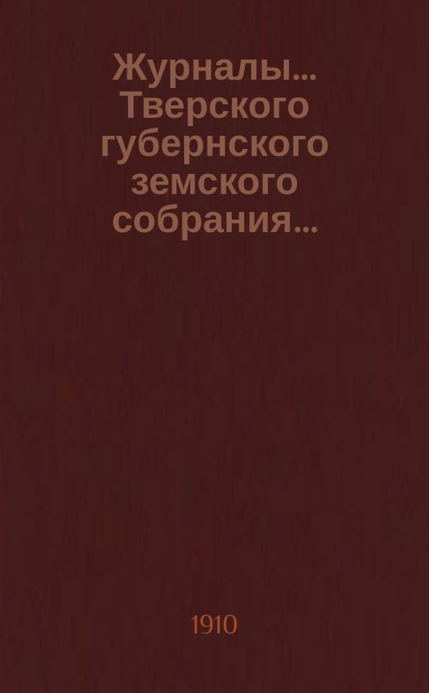 Журналы... Тверского губернского земского собрания.. : С прил. 45-й очередной сессии 1909 г., с 11 по 19 января и с 3 по 6 февраля 1910 г.