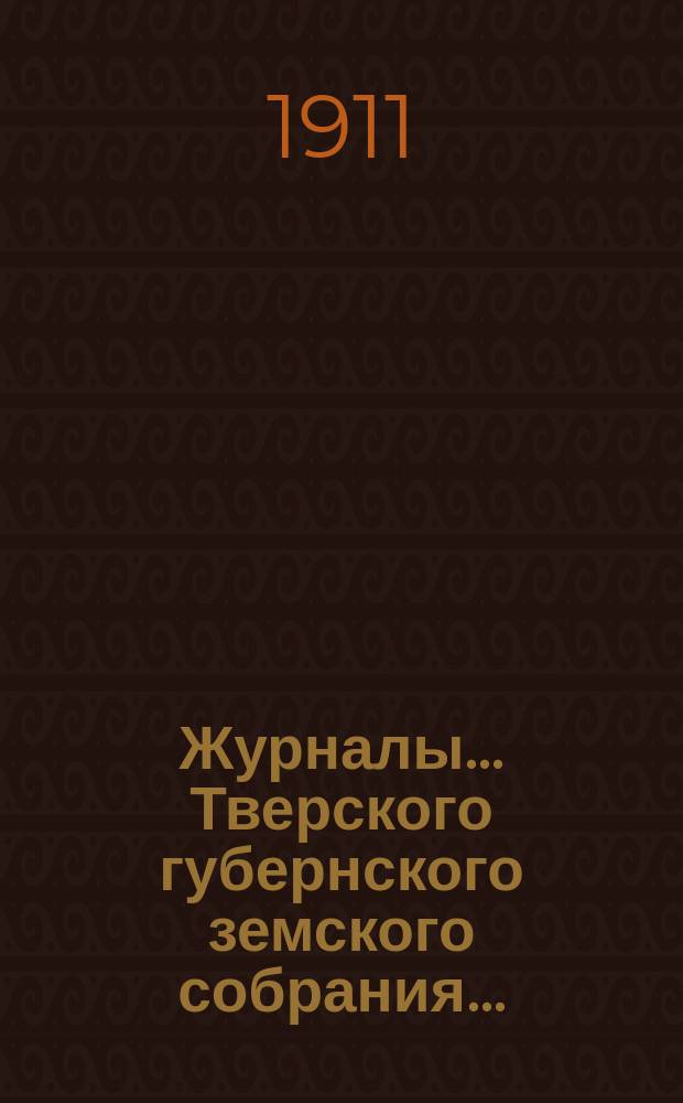 Журналы... Тверского губернского земского собрания.. : С прил. 46-й очередной сессии 1910 г. (12-19 декабря 1910 г. и 11-14 января 1911 г.) и чрезвычайного... (17-19 июня 1910 г.)