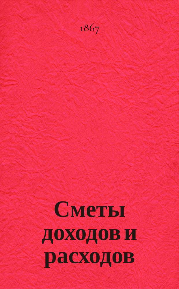 [Сметы доходов и расходов : С прил. ... на 1867 год