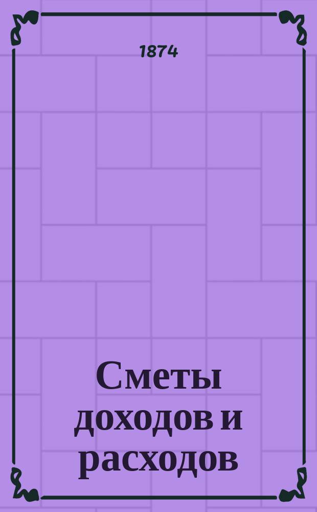 [Сметы доходов и расходов : С прил. ... на 1875 год