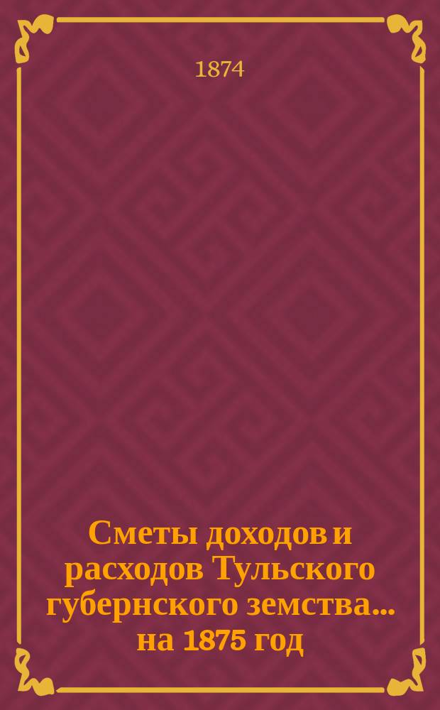 [Сметы доходов и расходов Тульского губернского земства... ... на 1875 год