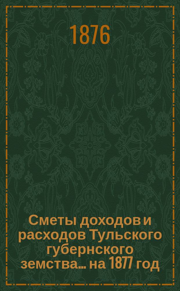 [Сметы доходов и расходов Тульского губернского земства... ... на 1877 год