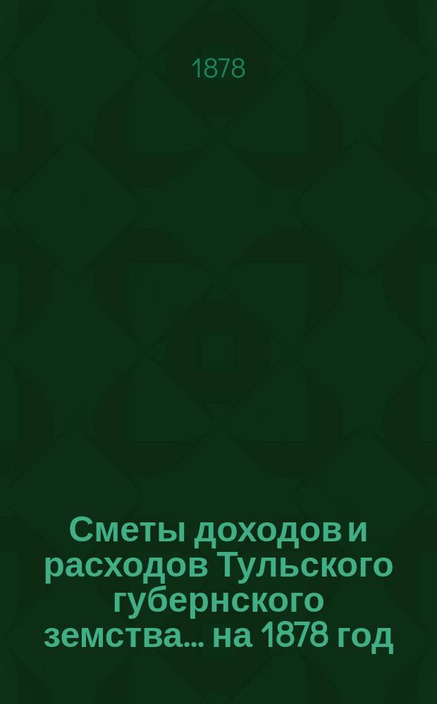 [Сметы доходов и расходов Тульского губернского земства... ... на 1878 год