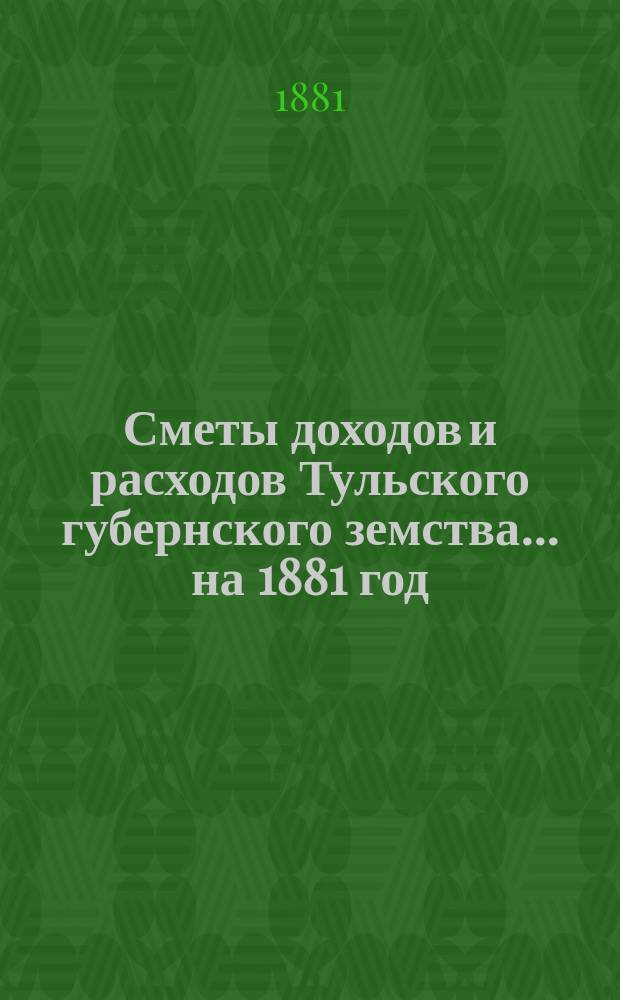 [Сметы доходов и расходов Тульского губернского земства... ... на 1881 год