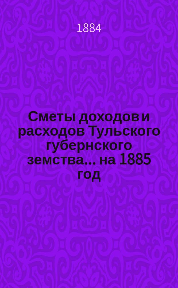 [Сметы доходов и расходов Тульского губернского земства... ... на 1885 год