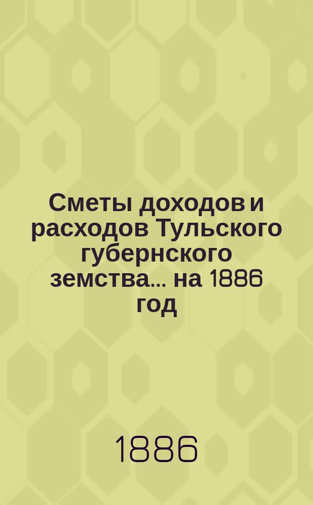 [Сметы доходов и расходов Тульского губернского земства... ... на 1886 год