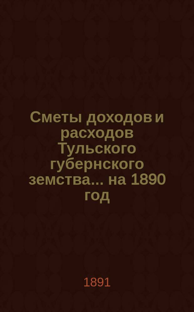 [Сметы доходов и расходов Тульского губернского земства... ... на 1890 год