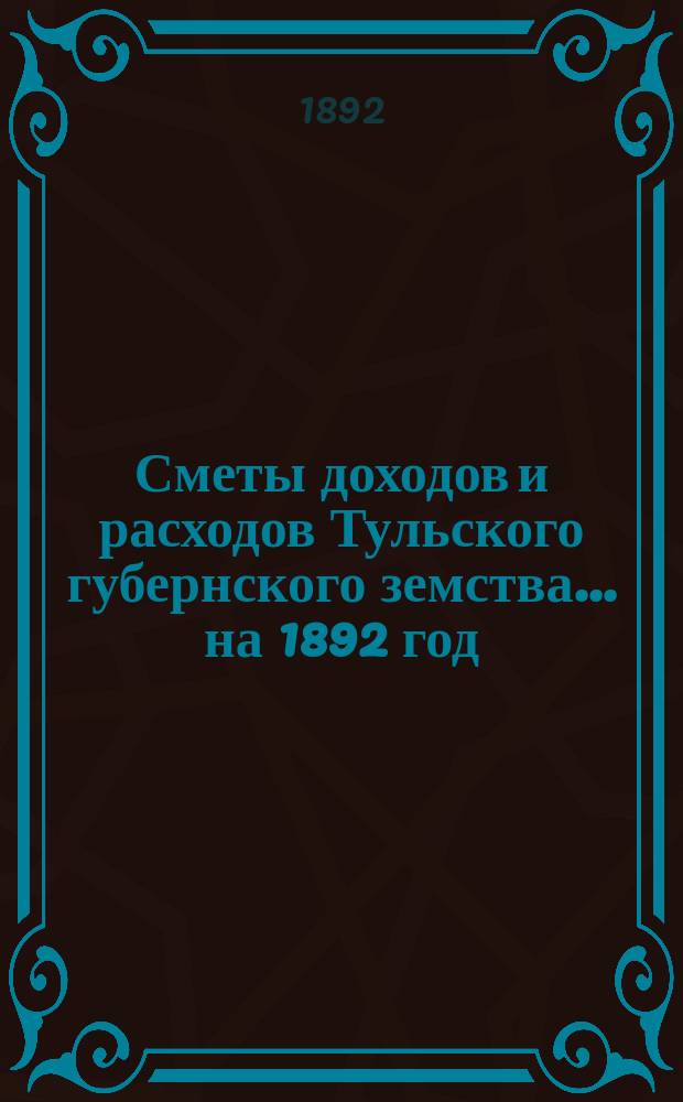 [Сметы доходов и расходов Тульского губернского земства... ... на 1892 год