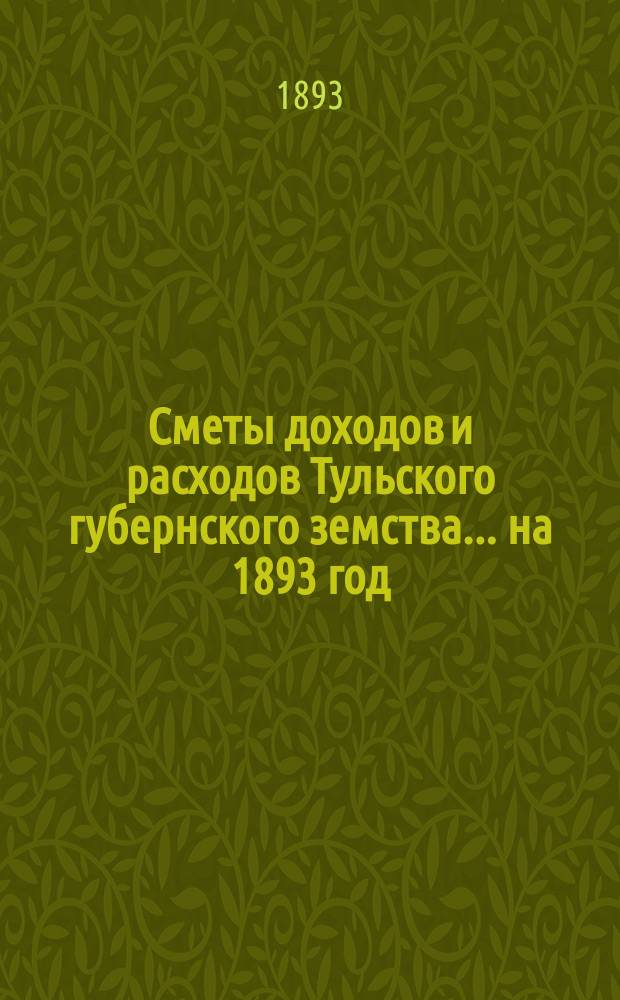 [Сметы доходов и расходов Тульского губернского земства... ... на 1893 год