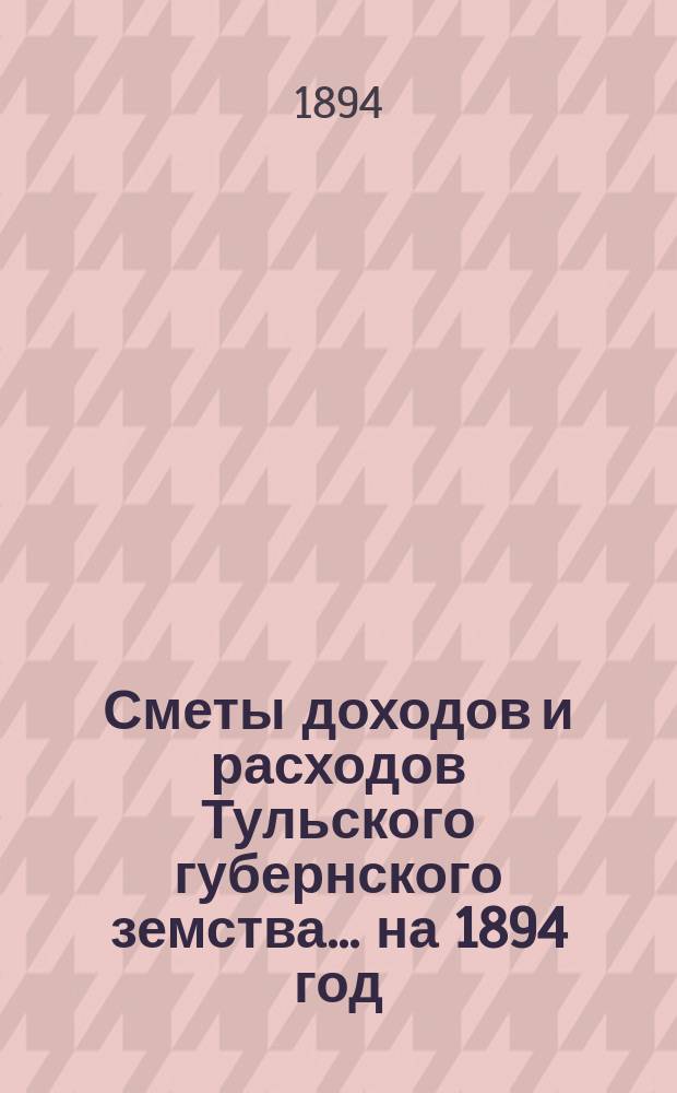 [Сметы доходов и расходов Тульского губернского земства... ... на 1894 год