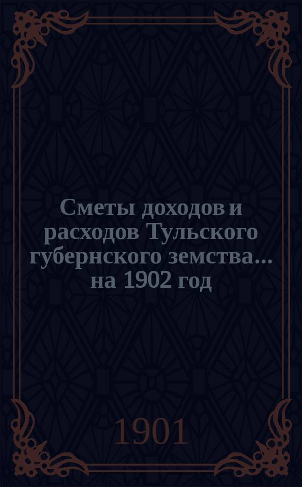 [Сметы доходов и расходов Тульского губернского земства... ... на 1902 год